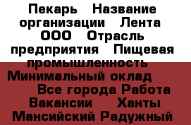 Пекарь › Название организации ­ Лента, ООО › Отрасль предприятия ­ Пищевая промышленность › Минимальный оклад ­ 32 000 - Все города Работа » Вакансии   . Ханты-Мансийский,Радужный г.